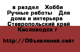  в раздел : Хобби. Ручные работы » Для дома и интерьера . Ставропольский край,Кисловодск г.